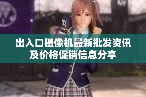 出入口摄像机最新批发资讯及价格促销信息分享