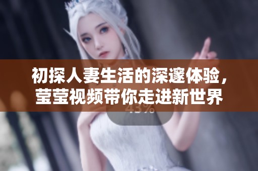 初探人妻生活的深邃体验，莹莹视频带你走进新世界