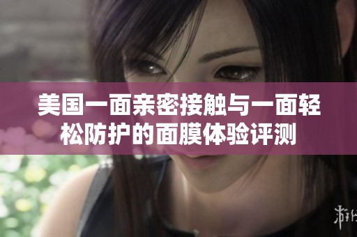 美国一面亲密接触与一面轻松防护的面膜体验评测