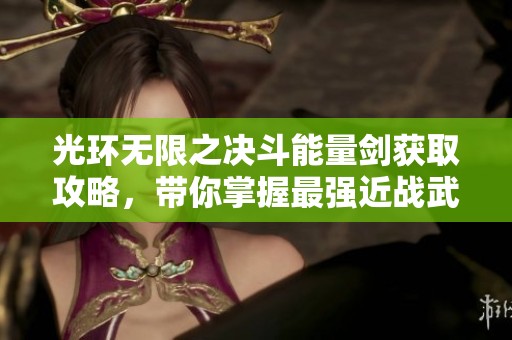 光环无限之决斗能量剑获取攻略，带你掌握最强近战武器!