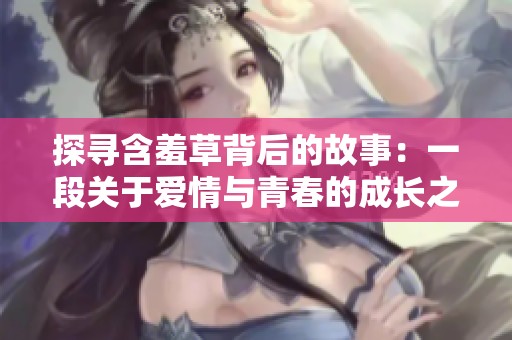 探寻含羞草背后的故事：一段关于爱情与青春的成长之旅