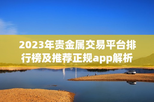 2023年贵金属交易平台排行榜及推荐正规app解析