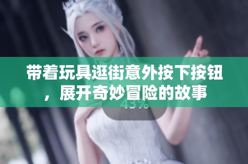 带着玩具逛街意外按下按钮，展开奇妙冒险的故事