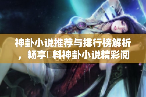 神卦小说推荐与排行榜解析，畅享無料神卦小说精彩阅读体验