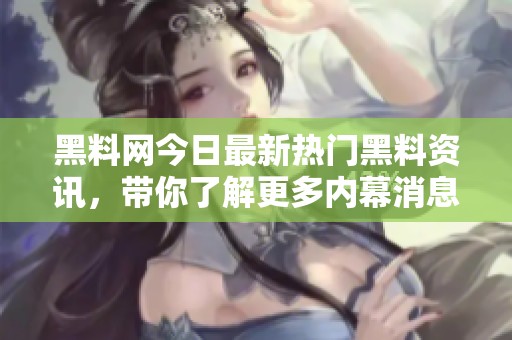 黑料网今日最新热门黑料资讯，带你了解更多内幕消息
