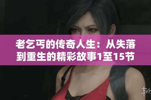 老乞丐的传奇人生：从失落到重生的精彩故事1至15节
