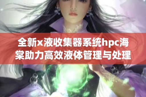 全新x液收集器系统hpc海棠助力高效液体管理与处理