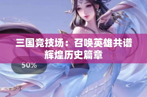三国竞技场：召唤英雄共谱辉煌历史篇章