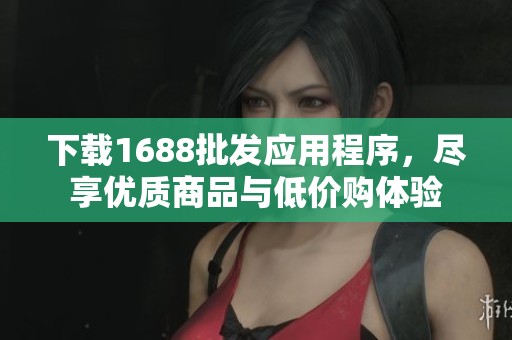 下载1688批发应用程序，尽享优质商品与低价购体验