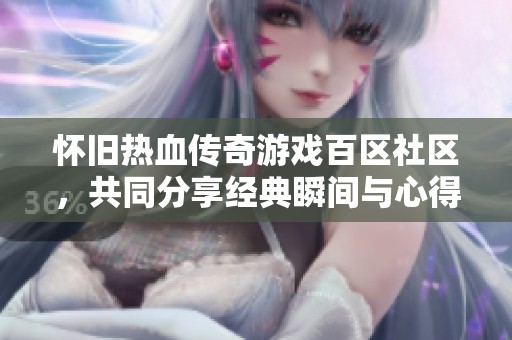 怀旧热血传奇游戏百区社区，共同分享经典瞬间与心得