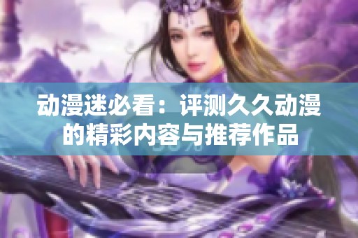 动漫迷必看：评测久久动漫的精彩内容与推荐作品