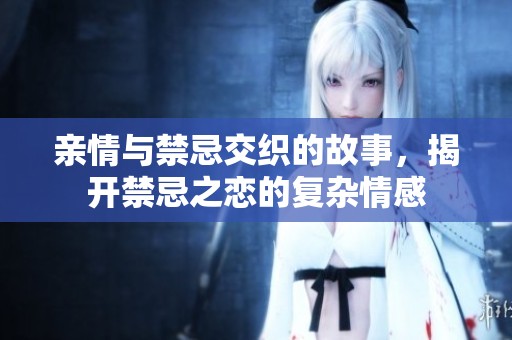 亲情与禁忌交织的故事，揭开禁忌之恋的复杂情感