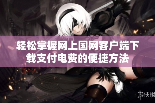 轻松掌握网上国网客户端下载支付电费的便捷方法