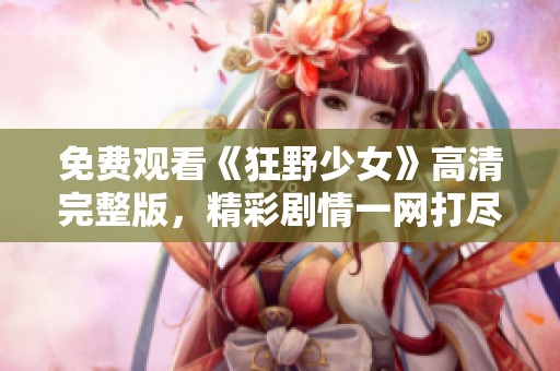 免费观看《狂野少女》高清完整版，精彩剧情一网打尽