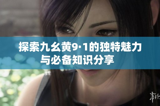 探索九幺黄9·1的独特魅力与必备知识分享  
