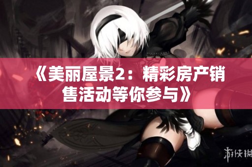 《美丽屋景2：精彩房产销售活动等你参与》