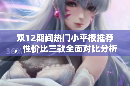 双12期间热门小平板推荐，性价比三款全面对比分析