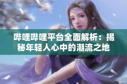 哔哩哔哩平台全面解析：揭秘年轻人心中的潮流之地