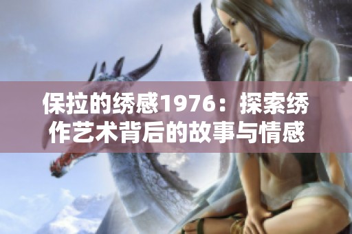 保拉的绣感1976：探索绣作艺术背后的故事与情感