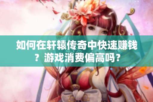 如何在轩辕传奇中快速赚钱？游戏消费偏高吗？