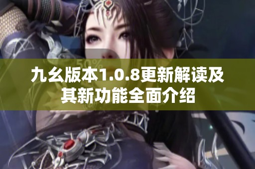 九幺版本1.0.8更新解读及其新功能全面介绍
