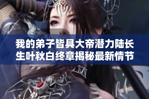 我的弟子皆具大帝潜力陆长生叶秋白终章揭秘最新情节概览
