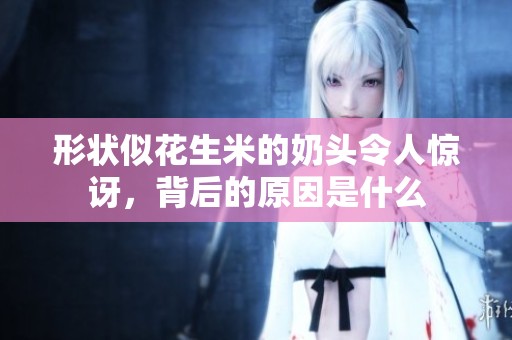 形状似花生米的奶头令人惊讶，背后的原因是什么