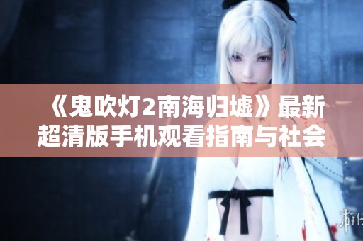 《鬼吹灯2南海归墟》最新超清版手机观看指南与社会热点分析