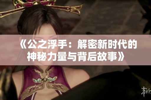 《公之浮手：解密新时代的神秘力量与背后故事》