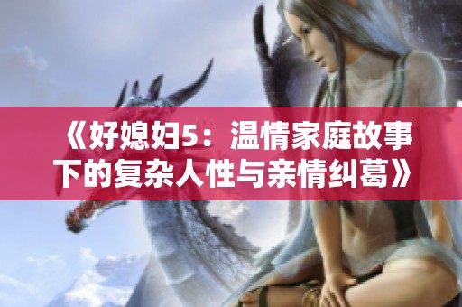 《好媳妇5：温情家庭故事下的复杂人性与亲情纠葛》