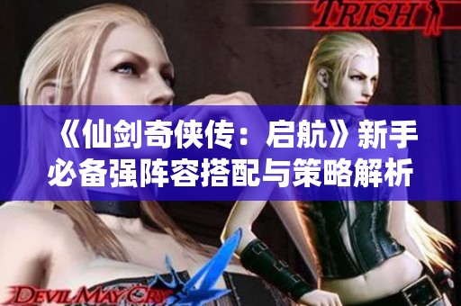 《仙剑奇侠传：启航》新手必备强阵容搭配与策略解析