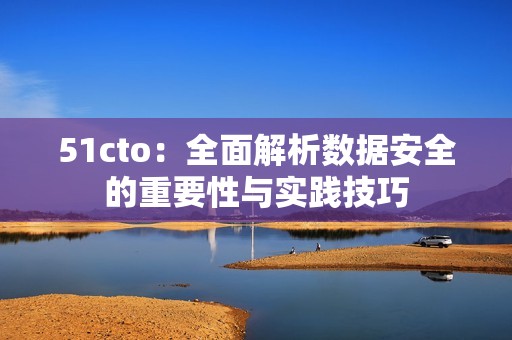 51cto：全面解析数据安全的重要性与实践技巧
