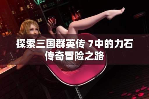 探索三国群英传 7中的力石传奇冒险之路
