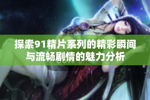 探索91精片系列的精彩瞬间与流畅剧情的魅力分析