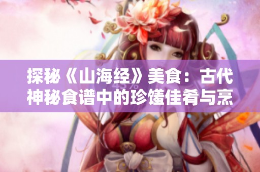 探秘《山海经》美食：古代神秘食谱中的珍馐佳肴与烹饪智慧