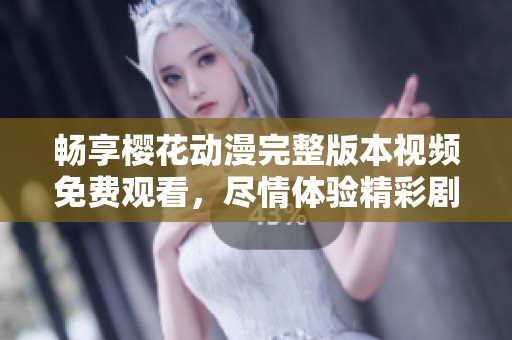畅享樱花动漫完整版本视频免费观看，尽情体验精彩剧情