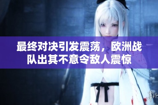 最终对决引发震荡，欧洲战队出其不意令敌人震惊