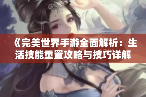 《完美世界手游全面解析：生活技能重置攻略与技巧详解》