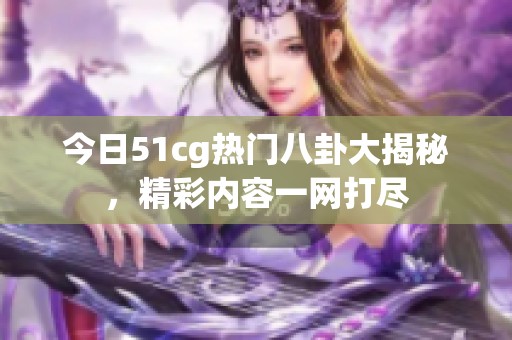 今日51cg热门八卦大揭秘，精彩内容一网打尽