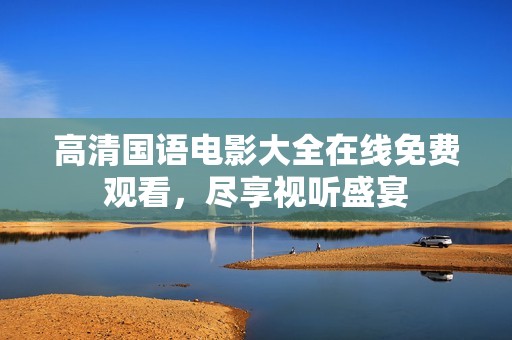 高清国语电影大全在线免费观看，尽享视听盛宴