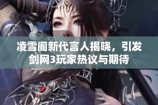 凌雪阁新代言人揭晓，引发剑网3玩家热议与期待