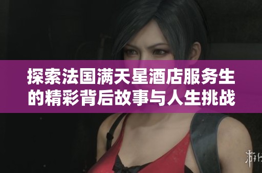 探索法国满天星酒店服务生的精彩背后故事与人生挑战