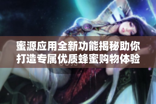 蜜源应用全新功能揭秘助你打造专属优质蜂蜜购物体验