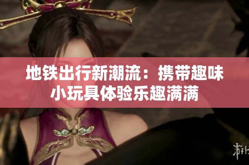 地铁出行新潮流：携带趣味小玩具体验乐趣满满