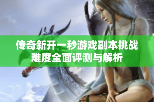传奇新开一秒游戏副本挑战难度全面评测与解析