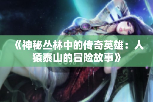 《神秘丛林中的传奇英雄：人猿泰山的冒险故事》