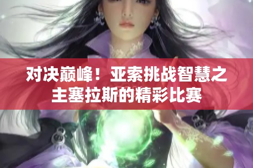 对决巅峰！亚索挑战智慧之主塞拉斯的精彩比赛