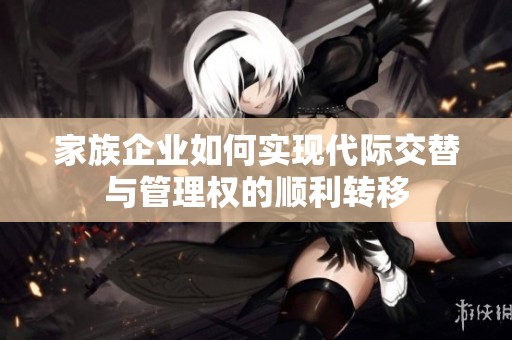 家族企业如何实现代际交替与管理权的顺利转移