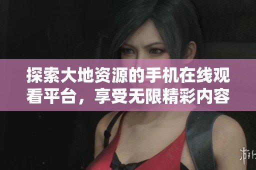 探索大地资源的手机在线观看平台，享受无限精彩内容