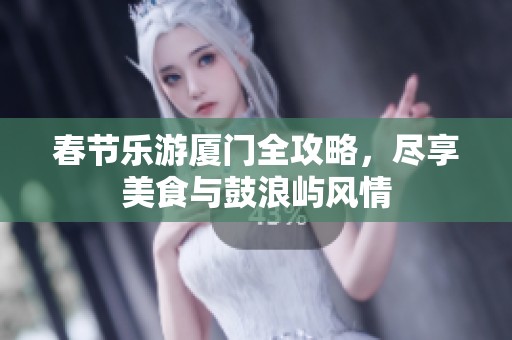 春节乐游厦门全攻略，尽享美食与鼓浪屿风情